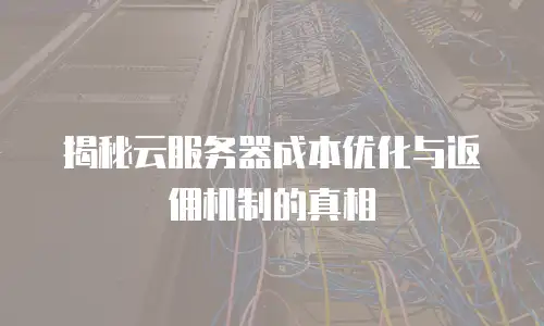 揭秘云服务器成本优化与返佣机制的真相