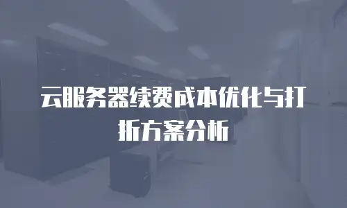 云服务器续费成本优化与打折方案分析
