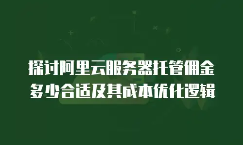 探讨阿里云服务器托管佣金多少合适及其成本优化逻辑