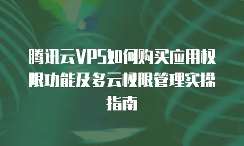 腾讯云VPS如何购买应用权限功能及多云权限管理实操指南