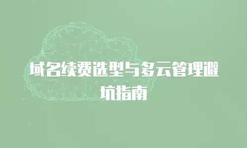 域名续费选型与多云管理避坑指南