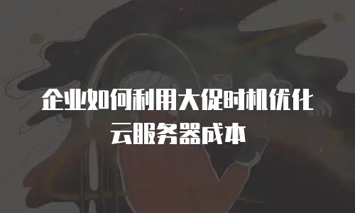 企业如何利用大促时机优化云服务器成本