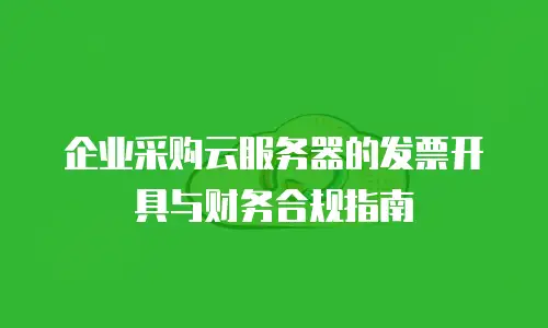 企业采购云服务器的发票开具与财务合规指南