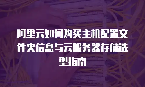 阿里云如何购买主机配置文件夹信息与云服务器存储选型指南