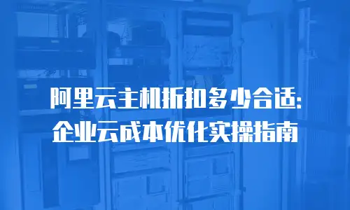 阿里云主机折扣多少合适：企业云成本优化实操指南