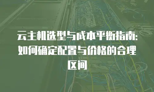 云主机选型与成本平衡指南：如何确定配置与价格的合理区间
