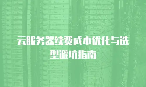 云服务器续费成本优化与选型避坑指南