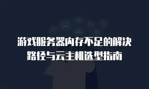 游戏服务器内存不足的解决路径与云主机选型指南