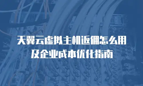 天翼云虚拟主机返佣怎么用及企业成本优化指南