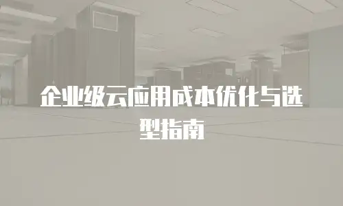 企业级云应用成本优化与选型指南