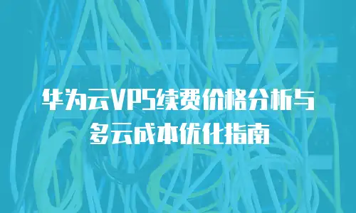 华为云VPS续费价格分析与多云成本优化指南