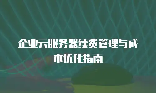 企业云服务器续费管理与成本优化指南