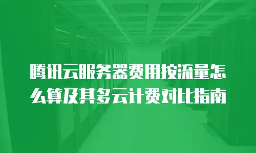腾讯云服务器费用按流量怎么算及其多云计费对比指南