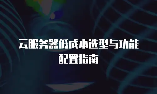 云服务器低成本选型与功能配置指南