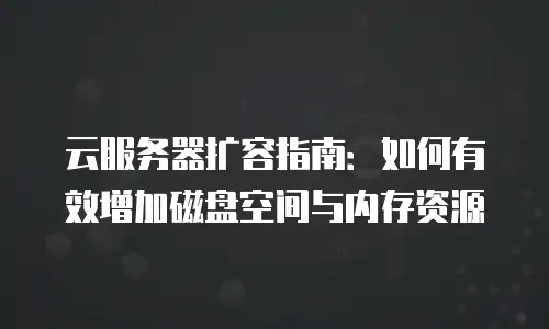 云服务器扩容指南：如何有效增加磁盘空间与内存资源