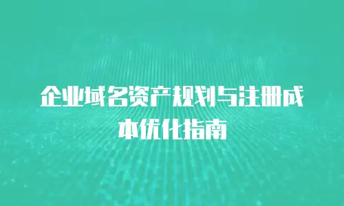 企业域名资产规划与注册成本优化指南