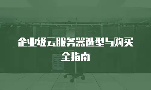 企业级云服务器选型与购买全指南