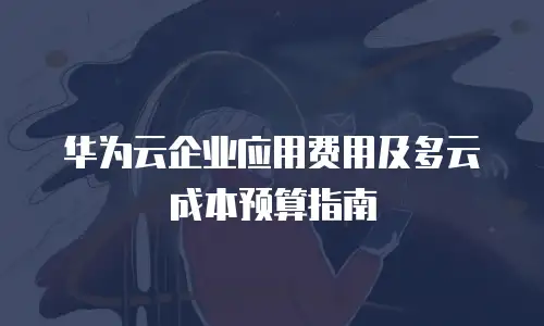 华为云企业应用费用及多云成本预算指南
