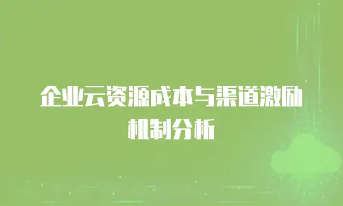 企业云资源成本与渠道激励机制分析