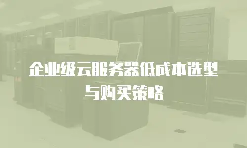 企业级云服务器低成本选型与购买策略