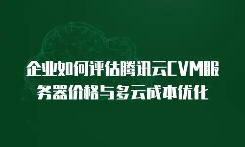 企业如何评估腾讯云CVM服务器价格与多云成本优化