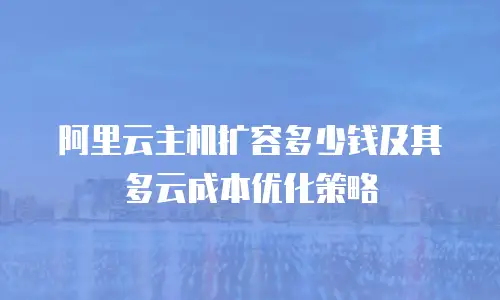 阿里云主机扩容多少钱及其多云成本优化策略