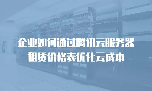 企业如何通过腾讯云服务器租赁价格表优化云成本