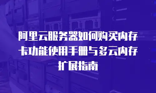 阿里云服务器如何购买内存卡功能使用手册与多云内存扩展指南