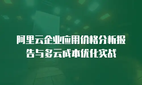 阿里云企业应用价格分析报告与多云成本优化实战