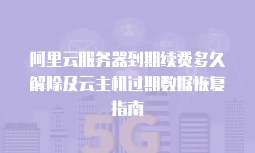 阿里云服务器到期续费多久解除及云主机过期数据恢复指南