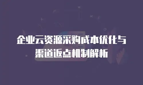 企业云资源采购成本优化与渠道返点机制解析