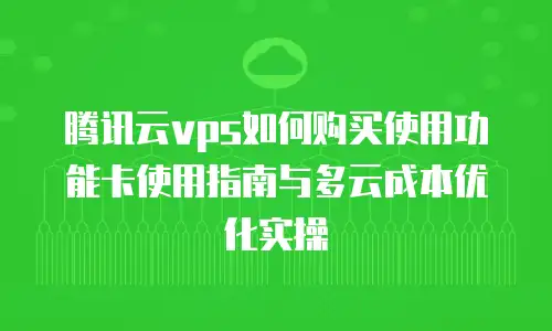 腾讯云vps如何购买使用功能卡使用指南与多云成本优化实操