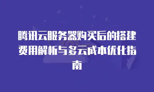腾讯云服务器购买后的搭建费用解析与多云成本优化指南