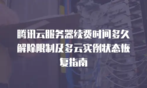 腾讯云服务器续费时间多久解除限制及多云实例状态恢复指南