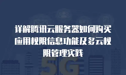 详解腾讯云服务器如何购买应用权限信息功能及多云权限管理实践