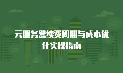 云服务器续费周期与成本优化实操指南