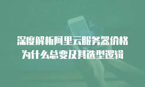 深度解析阿里云服务器价格为什么总变及其选型逻辑