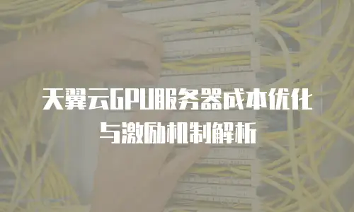 天翼云GPU服务器成本优化与激励机制解析
