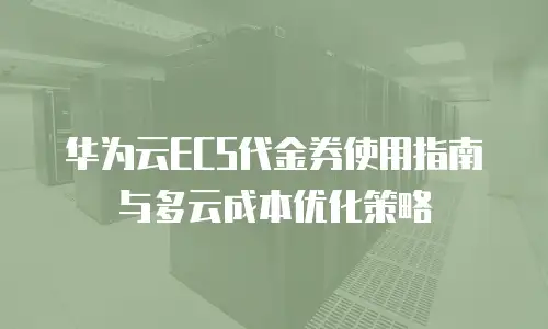 华为云ECS代金券使用指南与多云成本优化策略