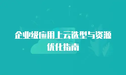 企业级应用上云选型与资源优化指南