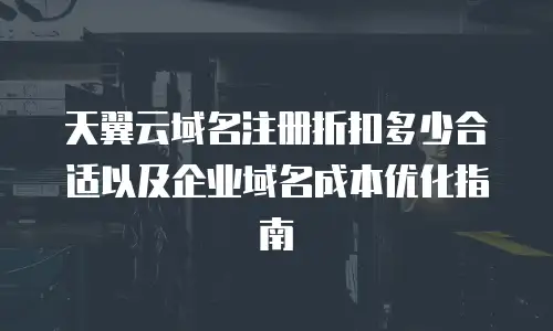 天翼云域名注册折扣多少合适以及企业域名成本优化指南