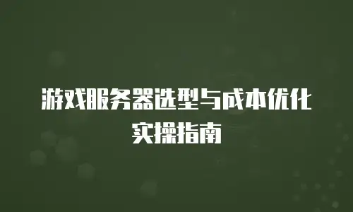 游戏服务器选型与成本优化实操指南