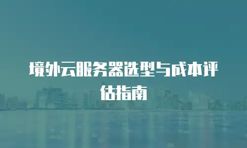 境外云服务器选型与成本评估指南