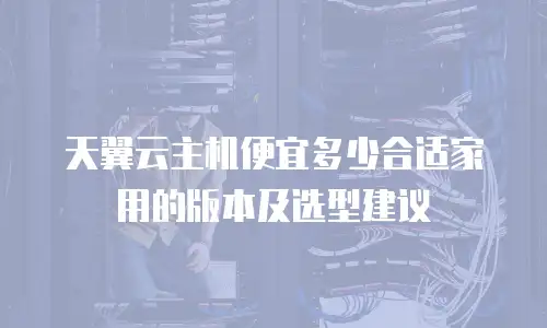 天翼云主机便宜多少合适家用的版本及选型建议