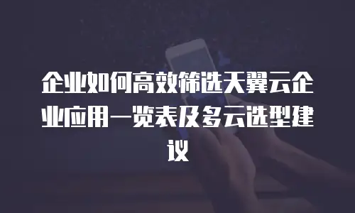 企业如何高效筛选天翼云企业应用一览表及多云选型建议