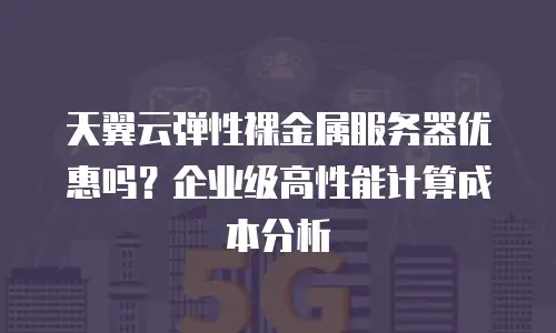 天翼云弹性裸金属服务器优惠吗？企业级高性能计算成本分析