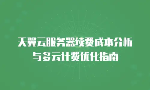 天翼云服务器续费成本分析与多云计费优化指南