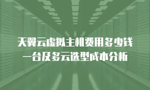 天翼云虚拟主机费用多少钱一台及多云选型成本分析