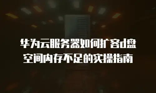 华为云服务器如何扩容d盘空间内存不足的实操指南