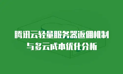 腾讯云轻量服务器返佣机制与多云成本优化分析